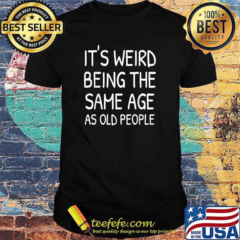 It's Weird Being The Same Age As Old People Shirt Old Person T-Shirt