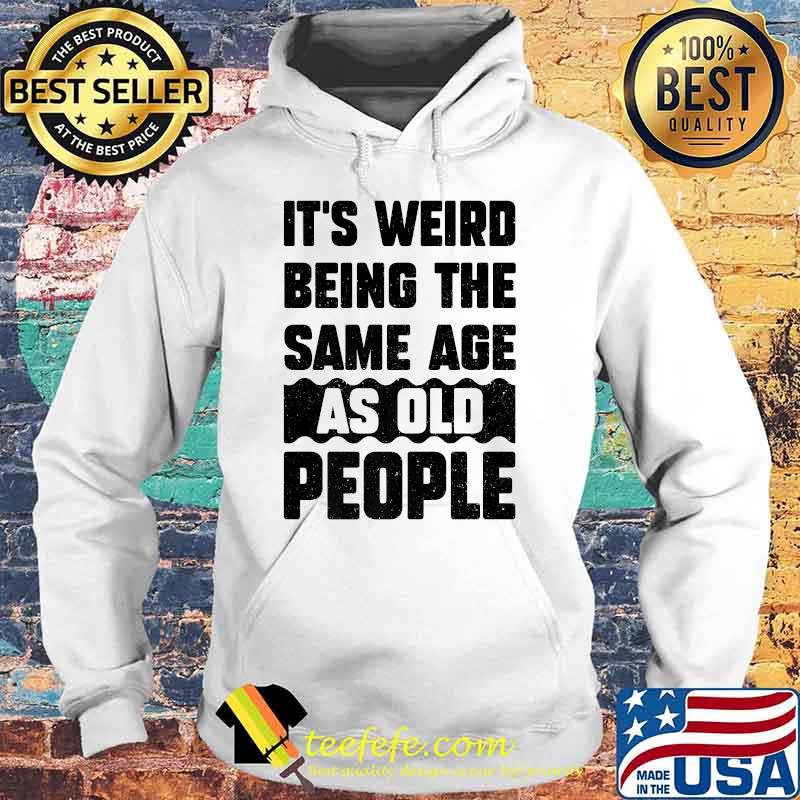 It's Weird Being The Same Age As Old People T-Shirt Hoodie It's Weird Being The Same Age As Old People T-Shirt Hoodie