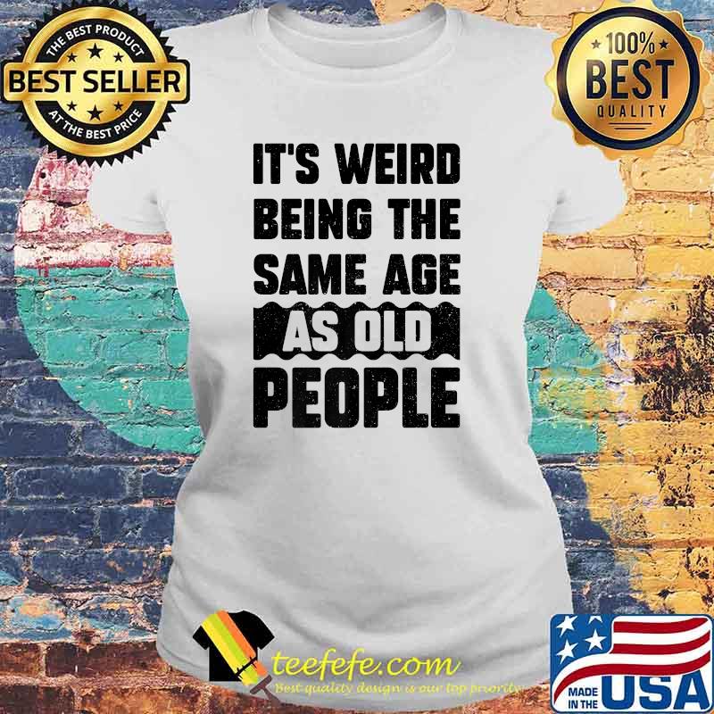 It's Weird Being The Same Age As Old People T-Shirt Laides tee It's Weird Being The Same Age As Old People T-Shirt Laides tee