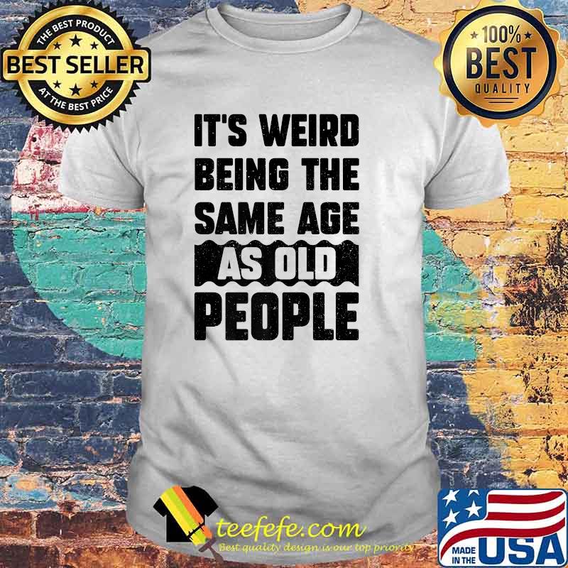 It's Weird Being The Same Age As Old People T-Shirt It's Weird Being The Same Age As Old People T-Shirt