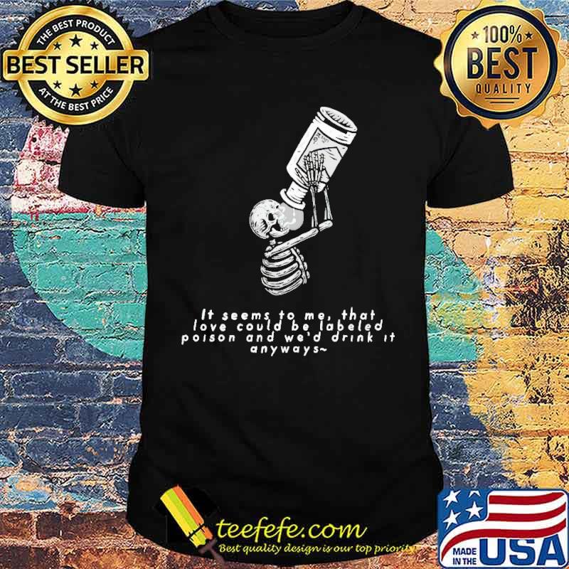 It seems to me that love could be labeled as poison and we’d drink it anyways shirt