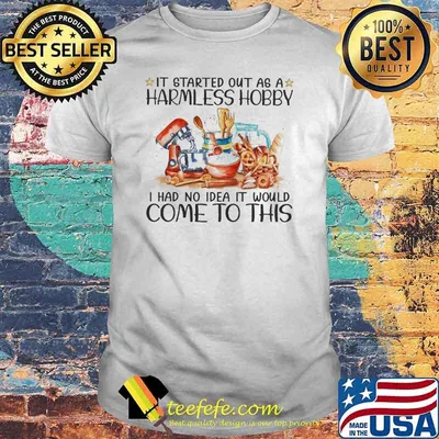 It Started Out As A Harmless Hobby I Had No Idea It Would Come To This Shirt
