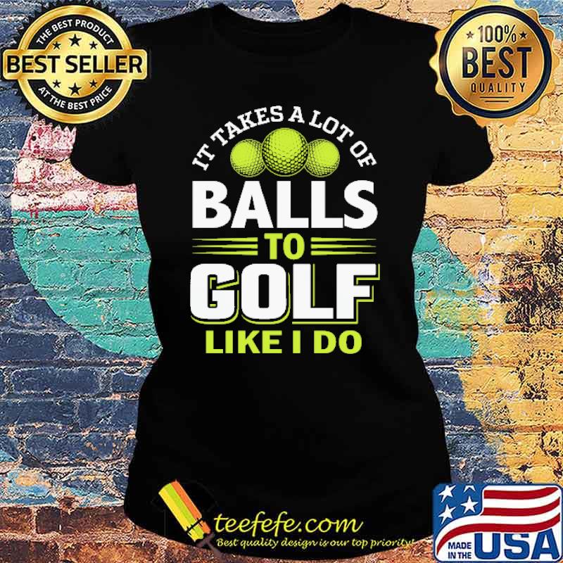 It takes a lot of balls to golf like I do Shirt Ladies tee It takes a lot of balls to golf like I do Shirt Ladies tee