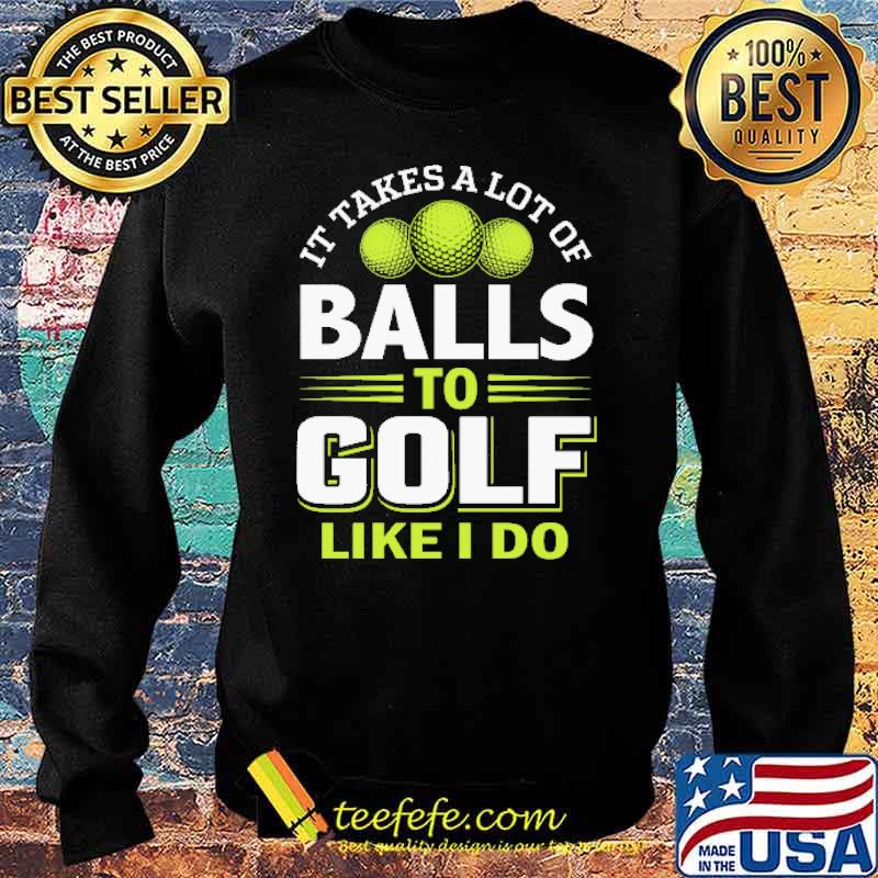 It takes a lot of balls to golf like I do Shirt Sweater It takes a lot of balls to golf like I do Shirt Sweater