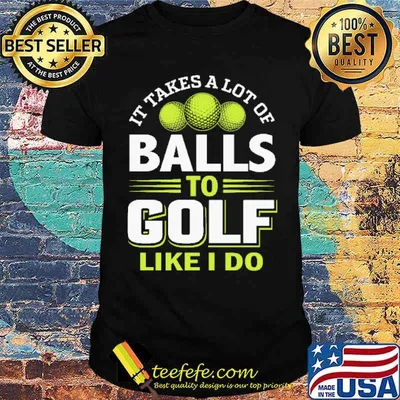 It takes a lot of balls to golf like I do Shirt