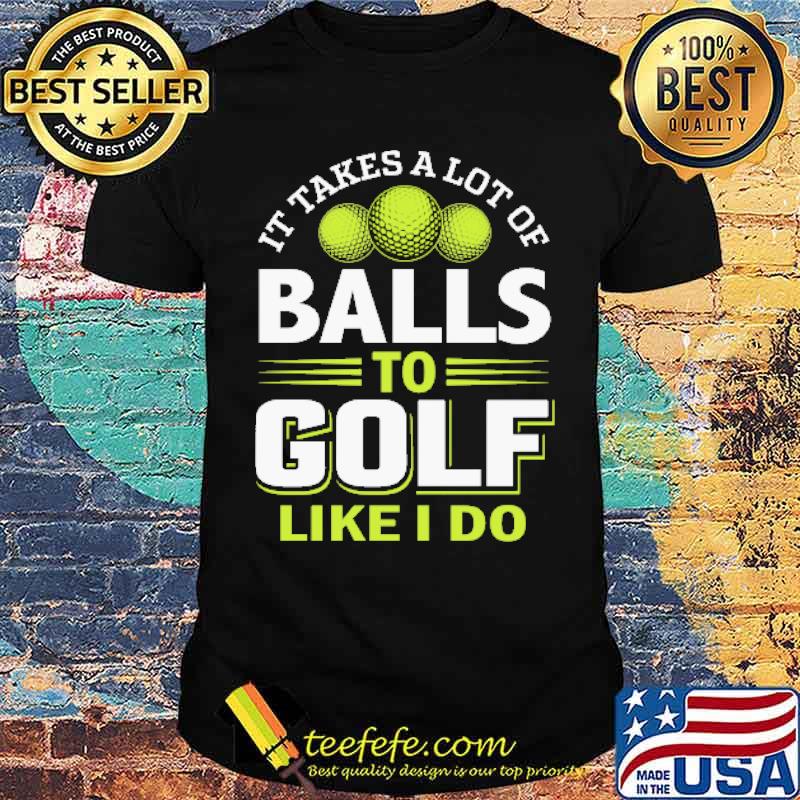 It takes a lot of balls to golf like I do Shirt