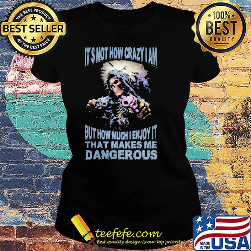 Its not how crazy i am but how much enjoy it that makes me dangerous skull s Ladies tee Its not how crazy i am but how much enjoy it that makes me dangerous skull s Ladies tee