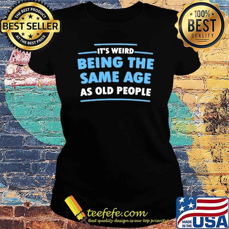 Its weird being the same age as old people s Ladies tee Its weird being the same age as old people s Ladies tee