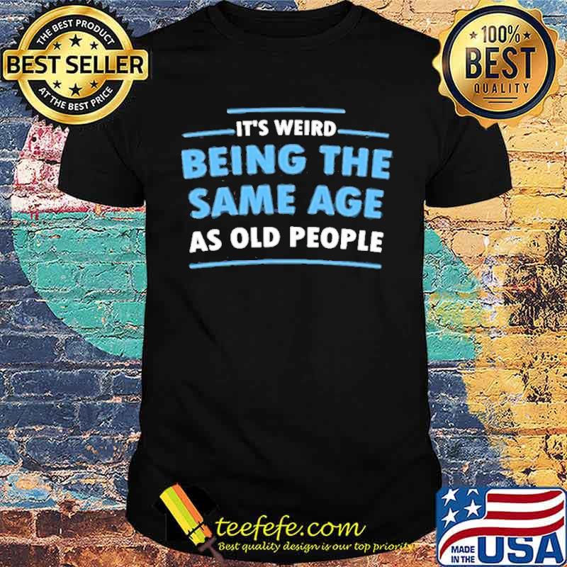 Its weird being the same age as old people shirt Its weird being the same age as old people shirt