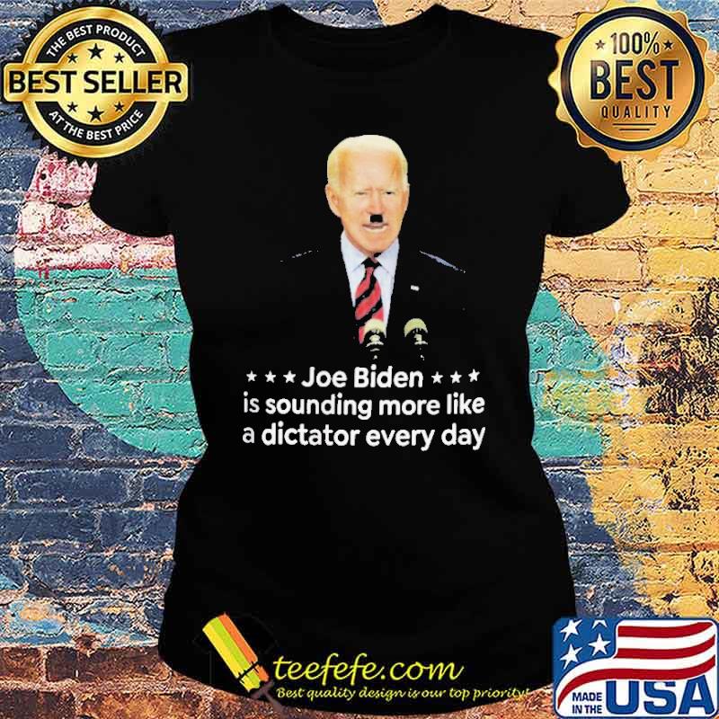Joe Biden Is Sounding More Like A Dictator Everyday Shirt Ladies tee Joe Biden Is Sounding More Like A Dictator Everyday Shirt Ladies tee