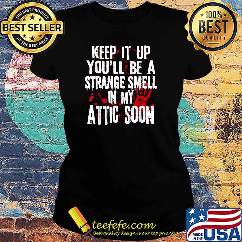 Keep It Up You'll Be A Strange Smell In My Attic Soon T-Shirt Ladies tee Keep It Up You'll Be A Strange Smell In My Attic Soon T-Shirt Ladies tee