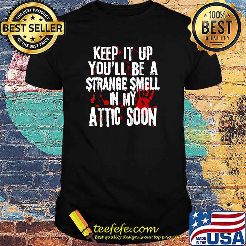Keep It Up You'll Be A Strange Smell In My Attic Soon T-Shirt Keep It Up You'll Be A Strange Smell In My Attic Soon T-Shirt