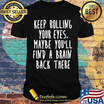 Keep Rolling Your Eyes Maybe You'll Find A Brain Back There Shirt