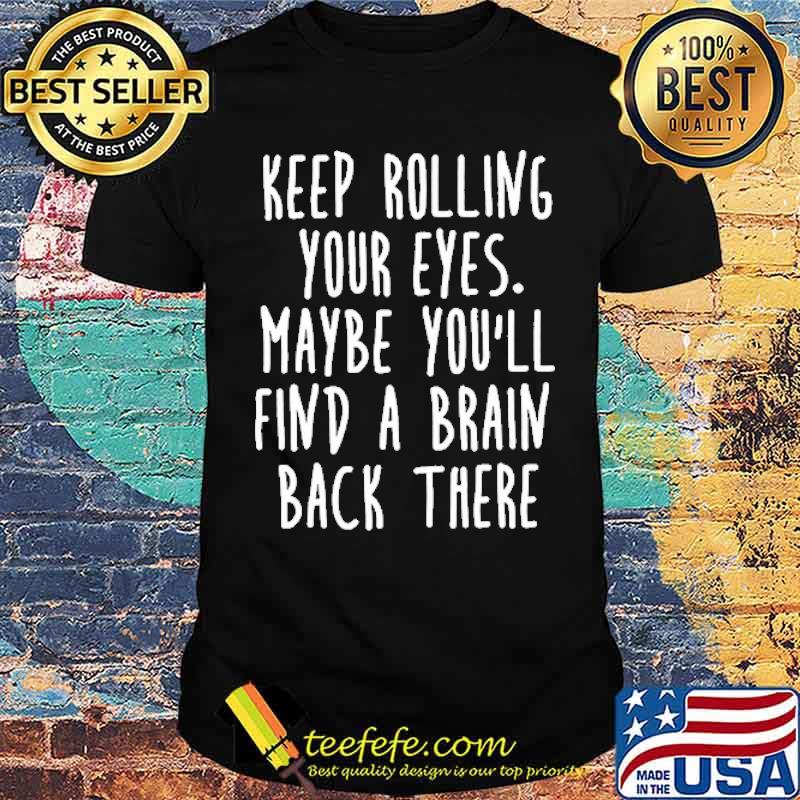 Keep Rolling Your Eyes Maybe You'll Find A Brain Back There Shirt