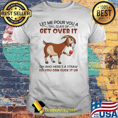 Let Me Pour You A Tall Glass Of Get Over It Oh And Here's A Straw So You Can Suck It Up Goat Shirt