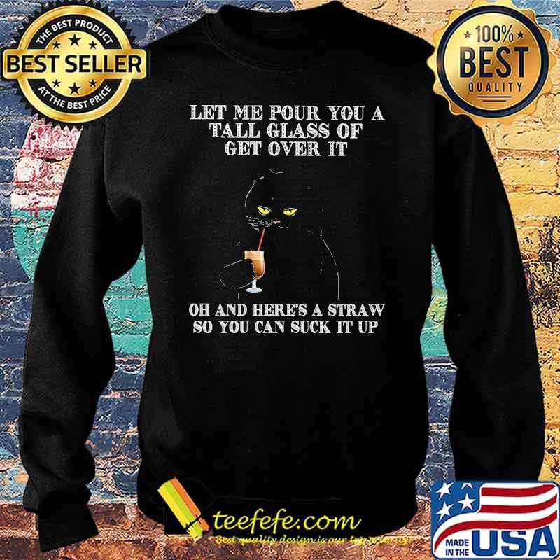 Let me pour you a tall glass of get over it oh and heres a straw so you can suck it up black cat s Sweater Let me pour you a tall glass of get over it oh and heres a straw so you can suck it up black cat s Sweater