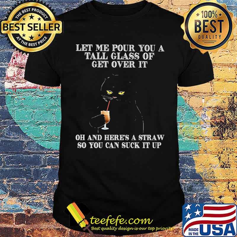 Let me pour you a tall glass of get over it oh and heres a straw so you can suck it up black cat shirt