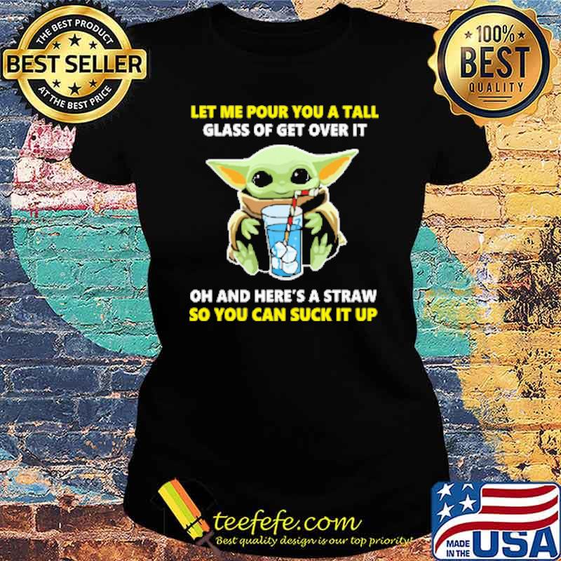 Let me pour you a tall glass of get over it oh and heres a straw so you can suck it up yoda s Ladies tee Let me pour you a tall glass of get over it oh and heres a straw so you can suck it up yoda s Ladies tee