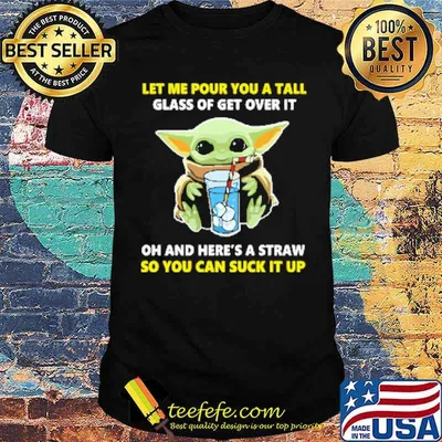 Let me pour you a tall glass of get over it oh and heres a straw so you can suck it up yoda shirt