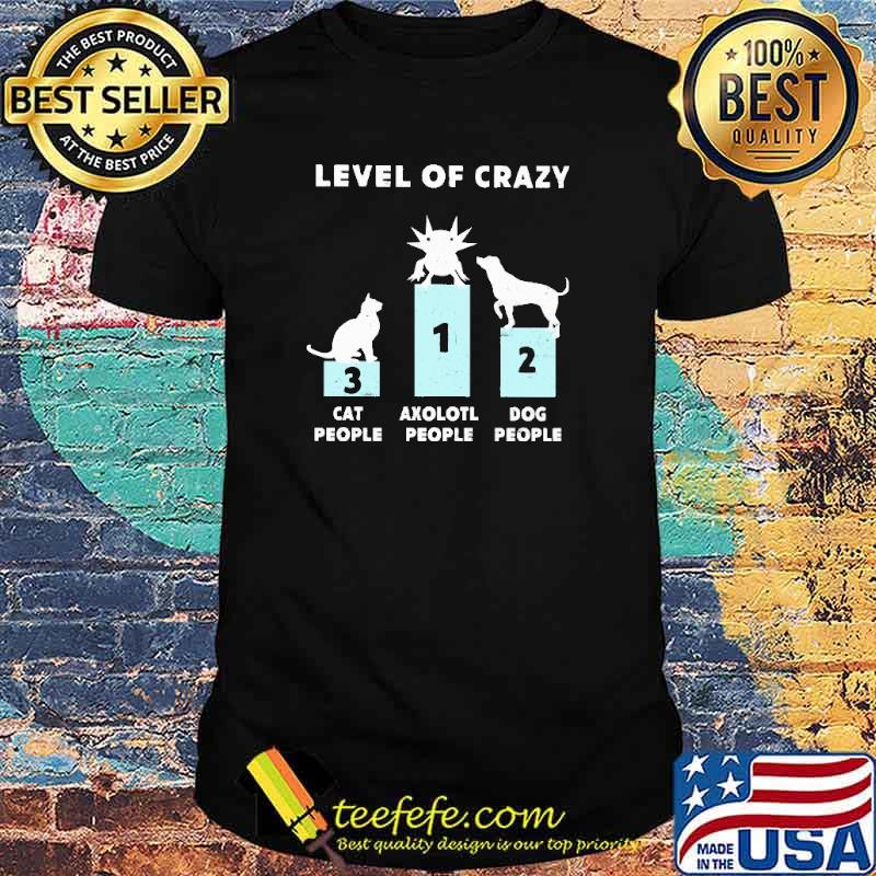 Level Of Crazy Axolotl First Cat People Three Dog Two Shirt