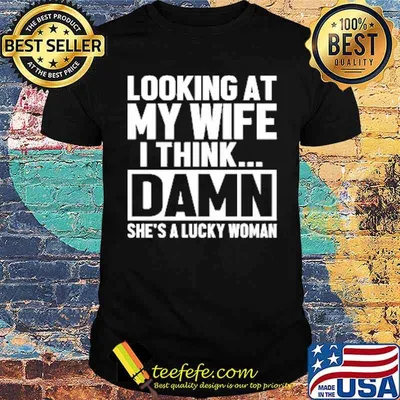 Looking At My Wife I Think Damn She's Lucky Woman shirt