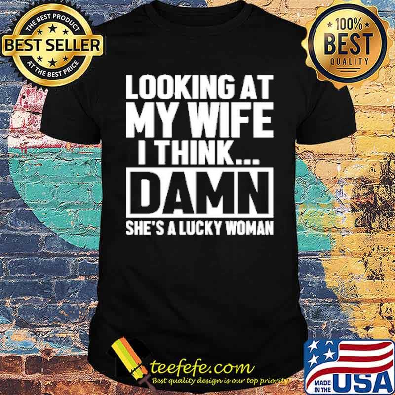 Looking At My Wife I Think Damn She's Lucky Woman shirt
