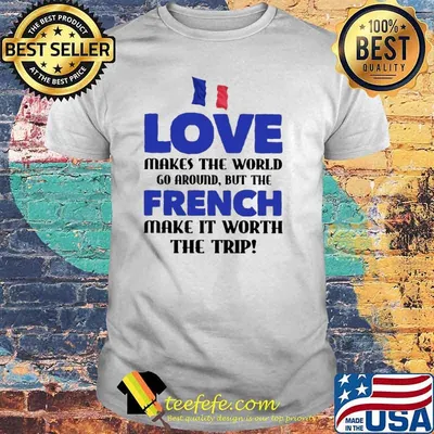 Love Makes The World Go Around But The French Make It Worth The Trip Shirt