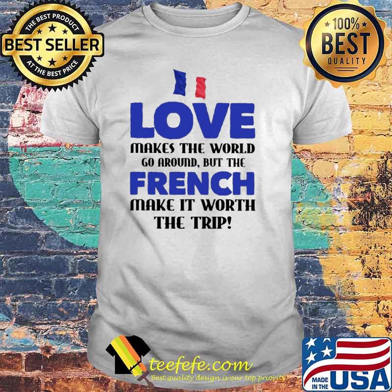 Love Makes The World Go Around But The French Make It Worth The Trip Shirt