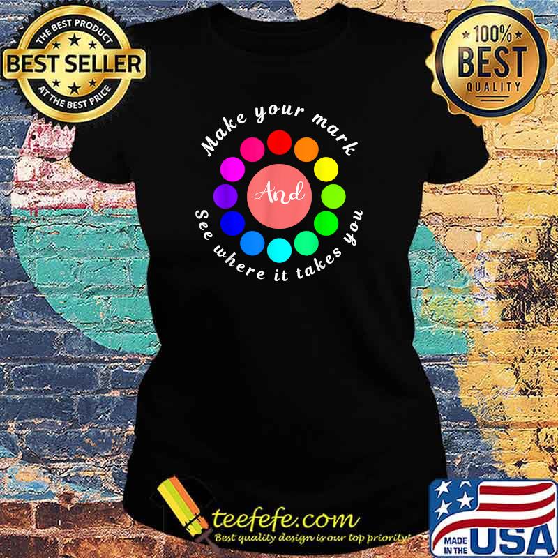 Make Your Mark And See Where It Takes You T-Shirt Ladies tee Make Your Mark And See Where It Takes You T-Shirt Ladies tee