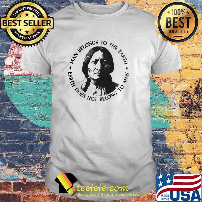 Man Belong To The Earth Earth Does Not Belong To Man Native America Shirt