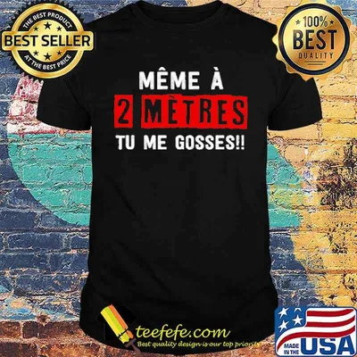 MÊME À 2 MÈTRES TU ME GOSSES!! SHIRT