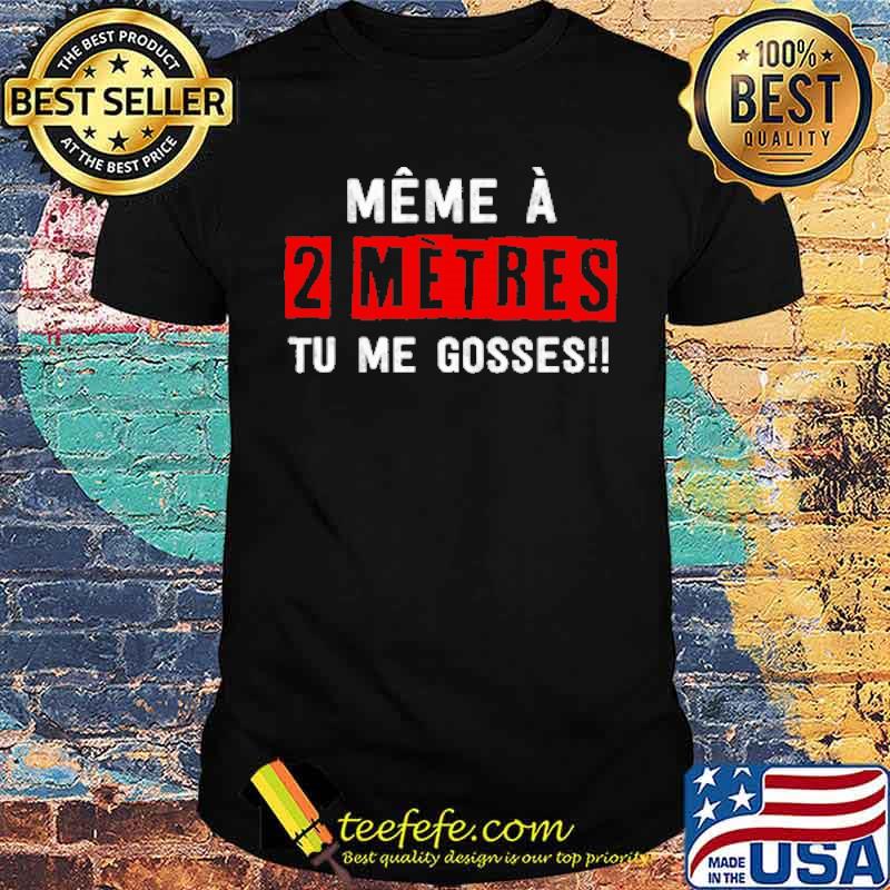 MÊME À 2 MÈTRES TU ME GOSSES!! SHIRT