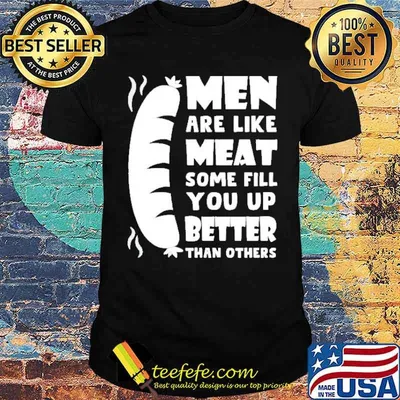 Men are like meat some fill you up better shirt