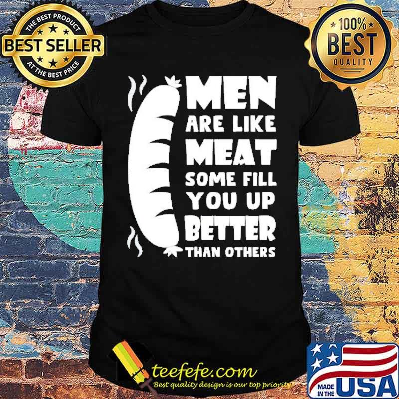 Men are like meat some fill you up better shirt
