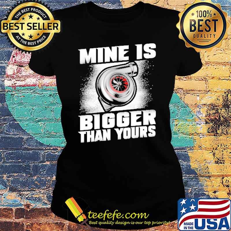 Mine Is Bigger Than Yours Shirt Ladies tee Mine Is Bigger Than Yours Shirt Ladies tee