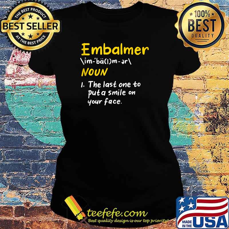 Mortician Embalming The Last One To Put A Smile On Your Face Embalmer Definition T-Shirt Ladies tee Mortician Embalming The Last One To Put A Smile On Your Face Embalmer Definition T-Shirt Ladies tee