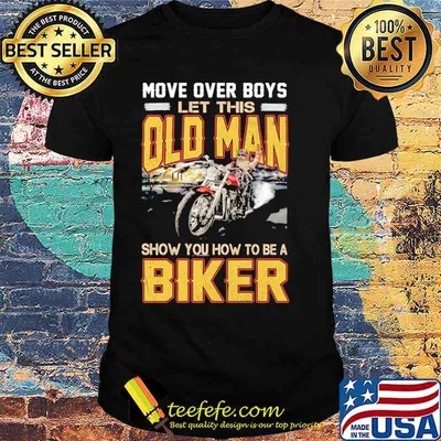 Move Over Boys Let This Old Man Show You How To Be A Biker Shirt