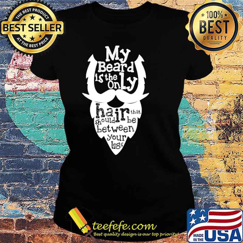 My Beard Is The Only Hair That Should Be Between Your Legs Shirt Ladies tee My Beard Is The Only Hair That Should Be Between Your Legs Shirt Ladies tee