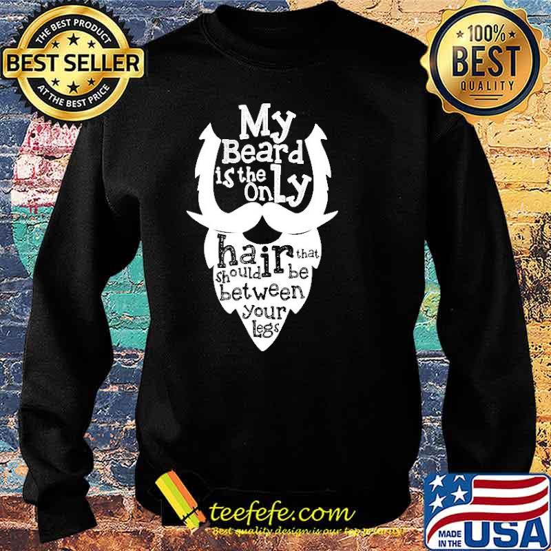 My Beard Is The Only Hair That Should Be Between Your Legs Shirt Sweater My Beard Is The Only Hair That Should Be Between Your Legs Shirt Sweater