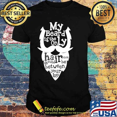 My Beard Is The Only Hair That Should Be Between Your Legs Shirt