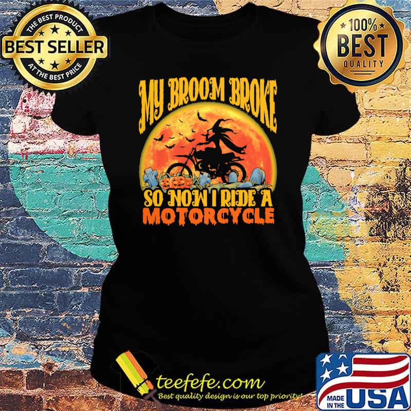 My Broom Broke So Now I Ride A Motorcycles Shirt Ladies tee My Broom Broke So Now I Ride A Motorcycles Shirt Ladies tee