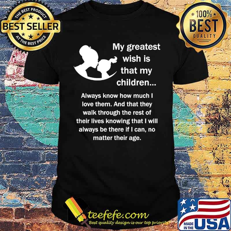 My greatest wish a that my children always know how much i love them and that they walk through mother day shirt