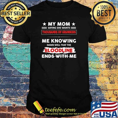 My mom saying she wants thousands of grandkids me knowing damn well that the bloodline ends with me shirt