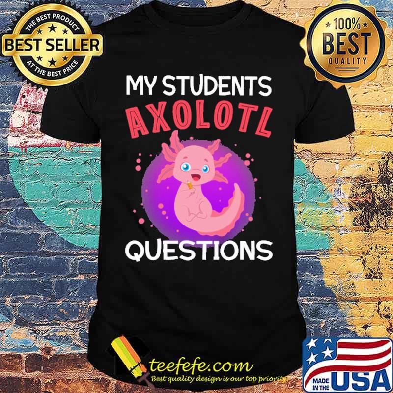 My Students Axolotl Questions Shirt