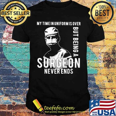 My Time In Uniform Is Over But Being A Surgeon Never Ends Shirt