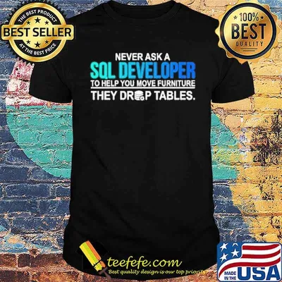 Never ask a SQL developer to help you move furniture they drop tables shirt