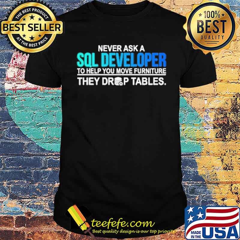 Never ask a SQL developer to help you move furniture they drop tables shirt