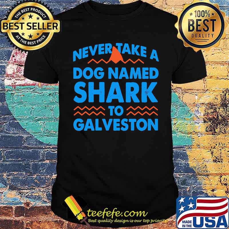 Never Take a Dog Named Shark to Galveston T-Shirt Never Take a Dog Named Shark to Galveston T-Shirt