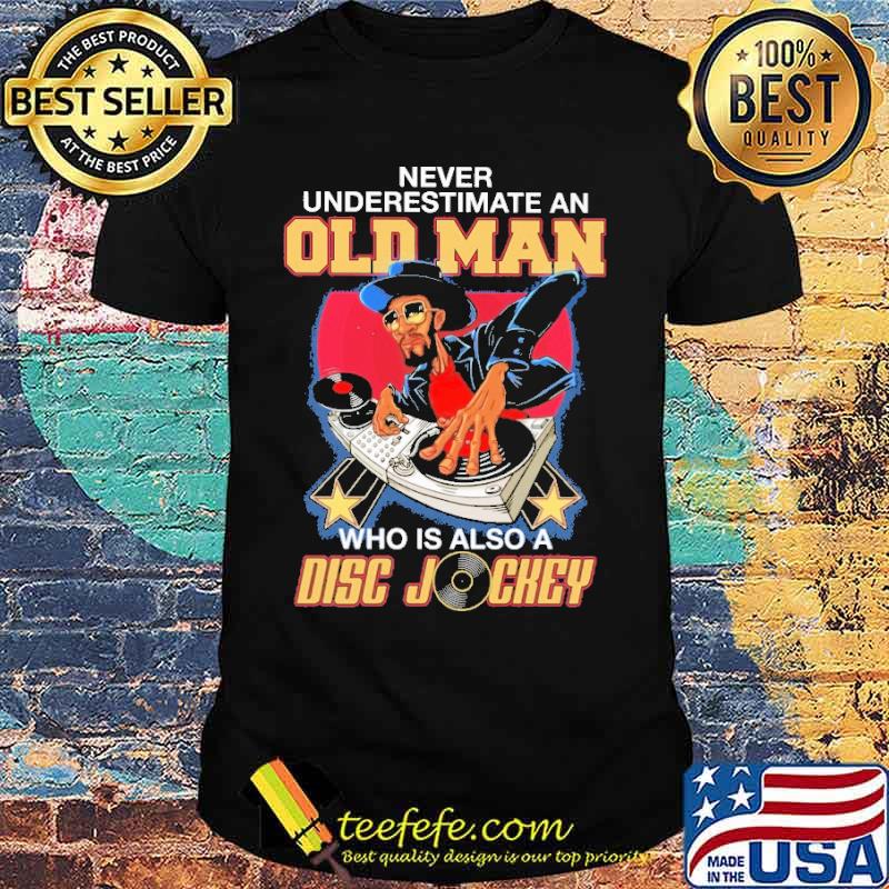 Never Underestimate An Old Man Who Is Also A Disc Jockey Shirt Never Underestimate An Old Man Who Is Also A Disc Jockey Shirt