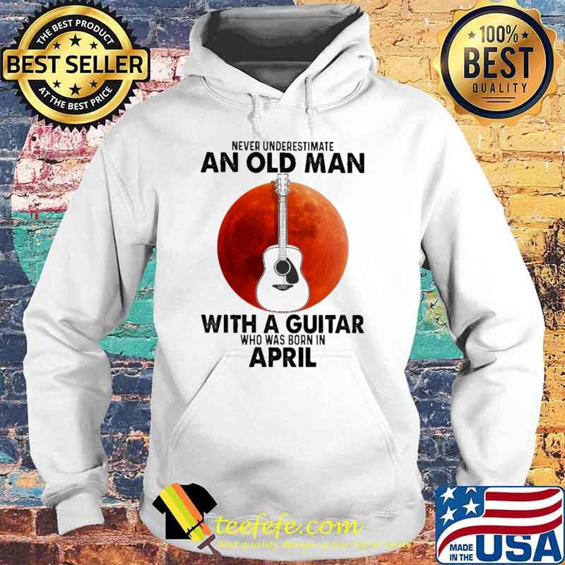 Never Underestimate An Old Man With A Guitar Who Was Born In April Blood Moon Shirt Hoodie Never Underestimate An Old Man With A Guitar Who Was Born In April Blood Moon Shirt Hoodie